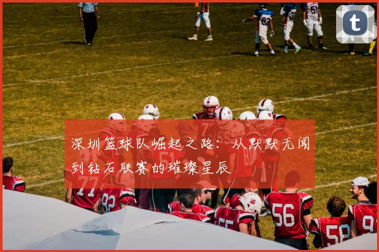 深圳篮球队崛起之路：从默默无闻到钻石联赛的璀璨星辰