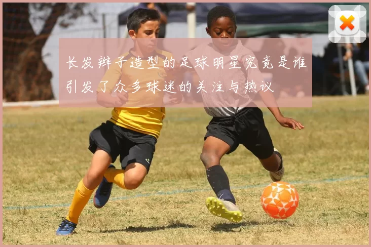 长发辫子造型的足球明星究竟是谁引发了众多球迷的关注与热议