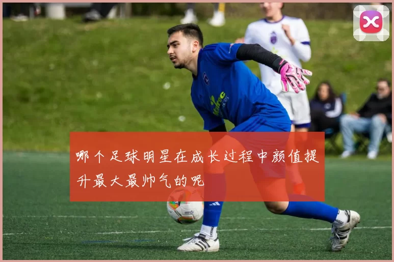 哪个足球明星在成长过程中颜值提升最大最帅气的呢