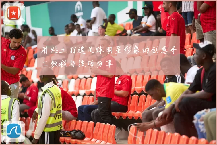 用粘土打造足球明星形象的创意手工教程与技巧分享