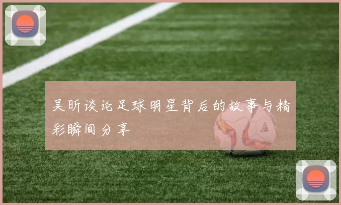 吴昕谈论足球明星背后的故事与精彩瞬间分享