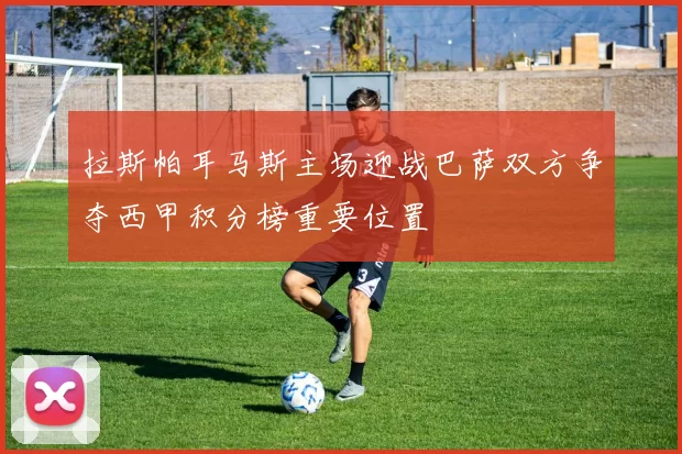 拉斯帕耳马斯主场迎战巴萨双方争夺西甲积分榜重要位置