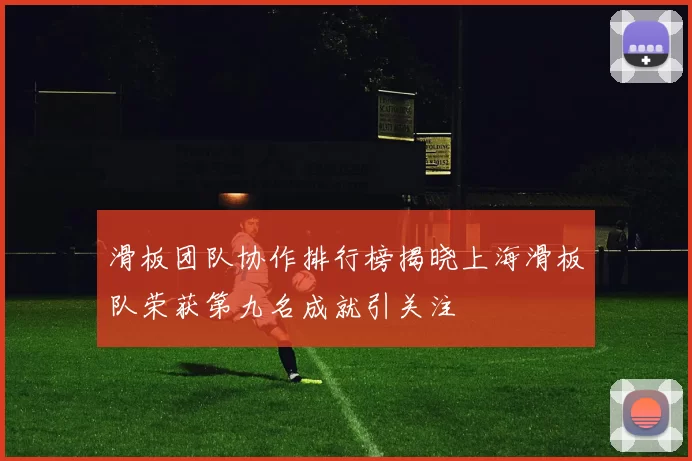 滑板团队协作排行榜揭晓上海滑板队荣获第九名成就引关注