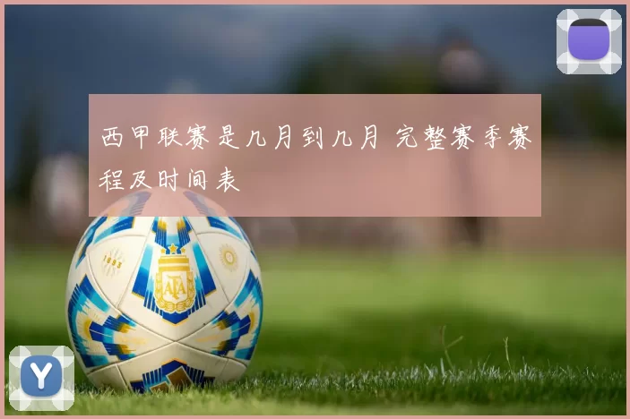 西甲联赛是几月到几月 完整赛季赛程及时间表
