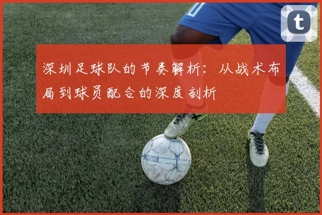 深圳足球队的节奏解析：从战术布局到球员配合的深度剖析