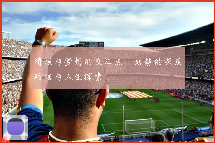 滑板与梦想的交汇点：刘静的深度对话与人生探索