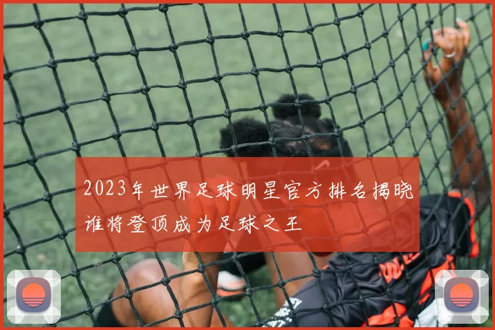 2023年世界足球明星官方排名揭晓谁将登顶成为足球之王