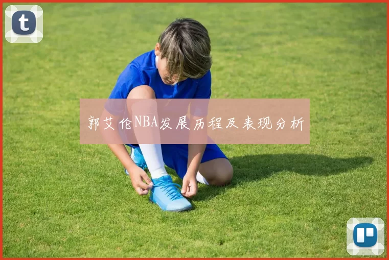 郭艾伦NBA发展历程及表现分析