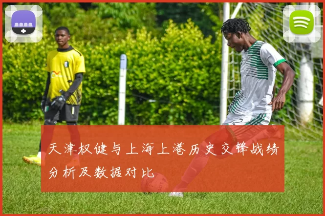 天津权健与上海上港历史交锋战绩分析及数据对比