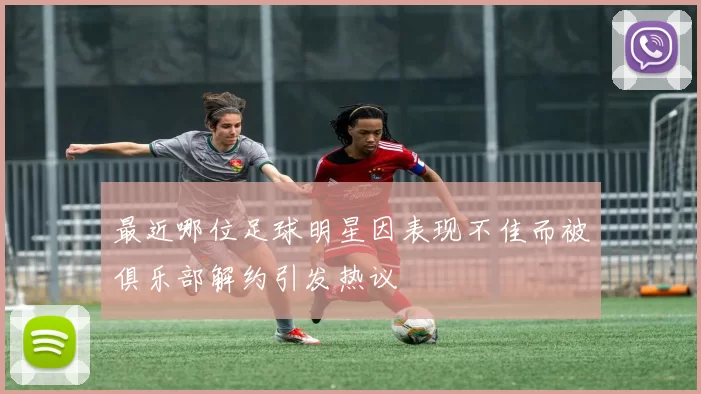 最近哪位足球明星因表现不佳而被俱乐部解约引发热议