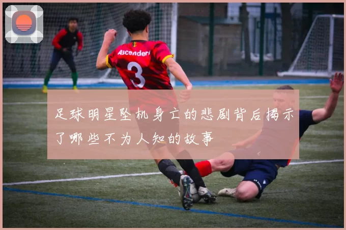 足球明星坠机身亡的悲剧背后揭示了哪些不为人知的故事