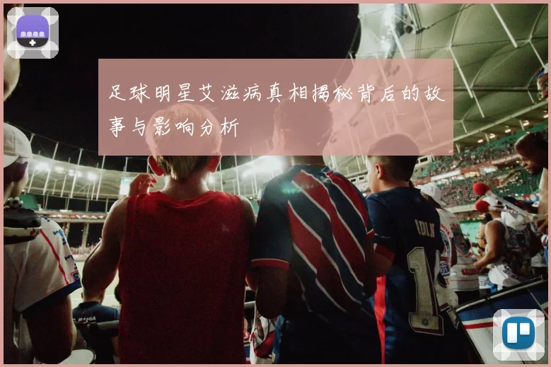 足球明星艾滋病真相揭秘背后的故事与影响分析