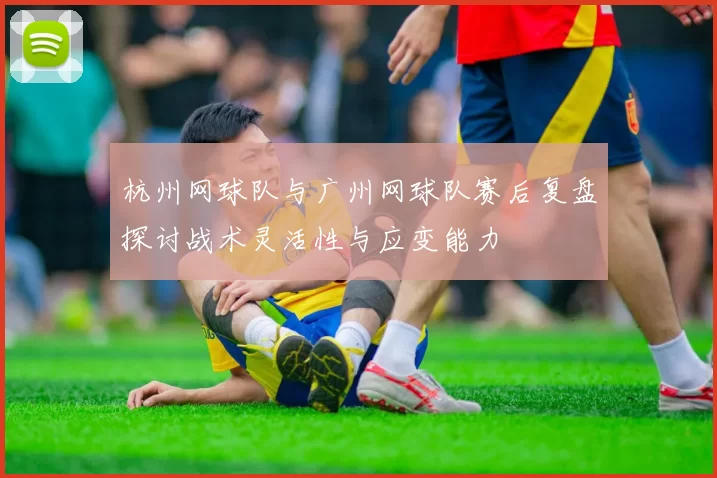 杭州网球队与广州网球队赛后复盘探讨战术灵活性与应变能力