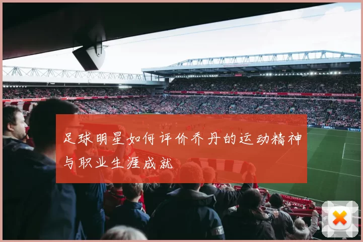 足球明星如何评价乔丹的运动精神与职业生涯成就