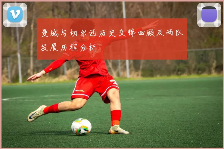 曼城与切尔西历史交锋回顾及两队发展历程分析