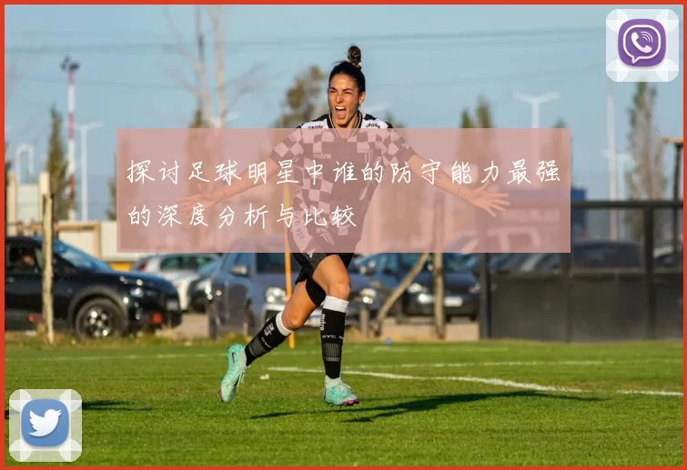 探讨足球明星中谁的防守能力最强的深度分析与比较