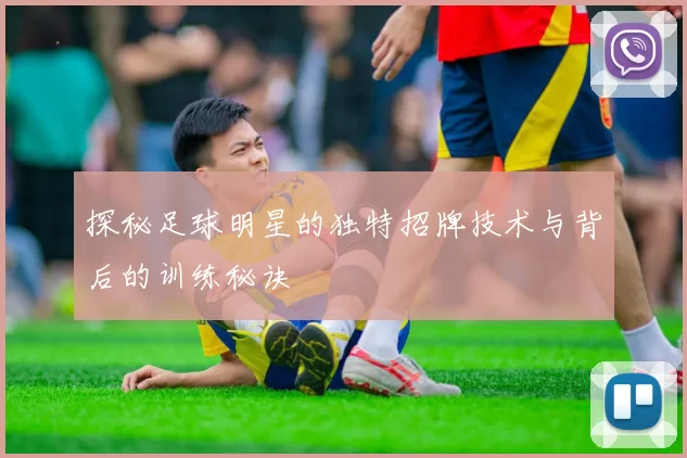 探秘足球明星的独特招牌技术与背后的训练秘诀