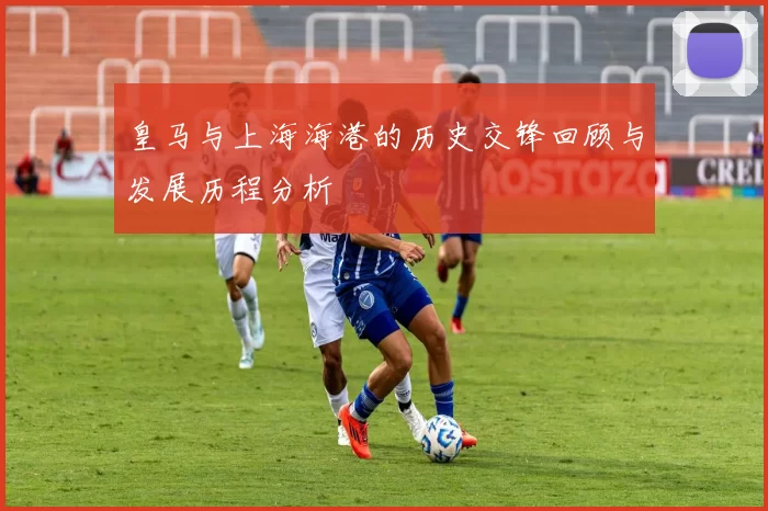 皇马与上海海港的历史交锋回顾与发展历程分析