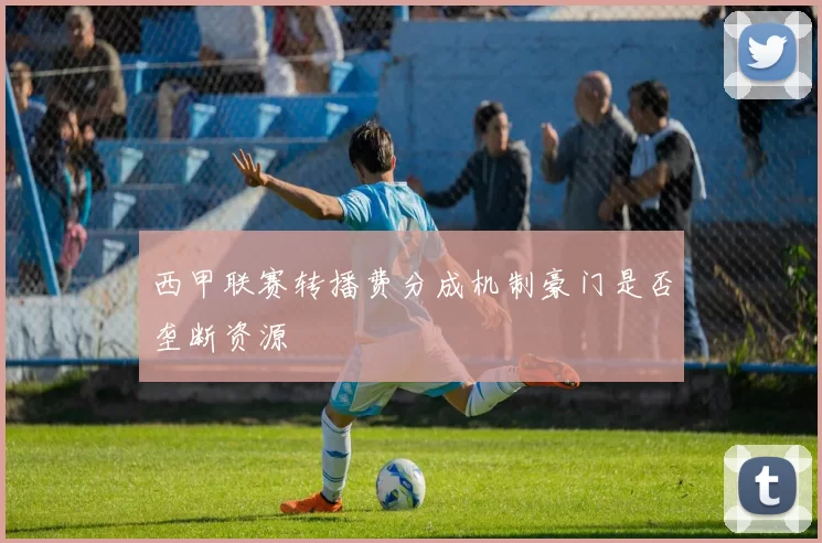 西甲联赛转播费分成机制豪门是否垄断资源