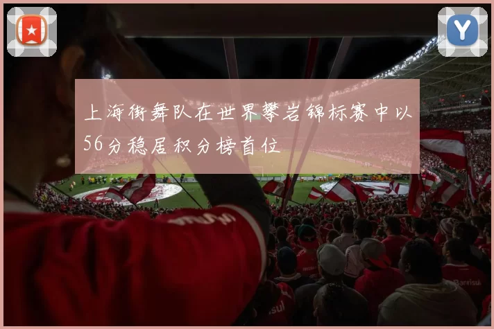 上海街舞队在世界攀岩锦标赛中以56分稳居积分榜首位