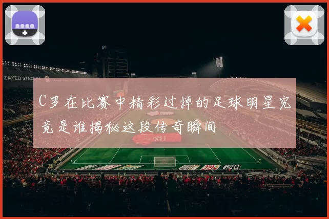 C罗在比赛中精彩过掉的足球明星究竟是谁揭秘这段传奇瞬间