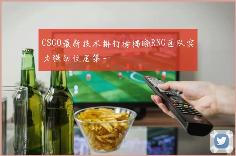 CSGO最新技术排行榜揭晓RNG团队实力强劲位居第一