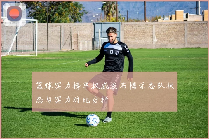 篮球实力榜单权威发布揭示各队状态与实力对比分析